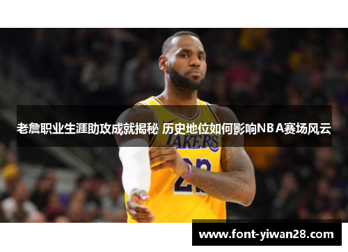 老詹职业生涯助攻成就揭秘 历史地位如何影响NBA赛场风云