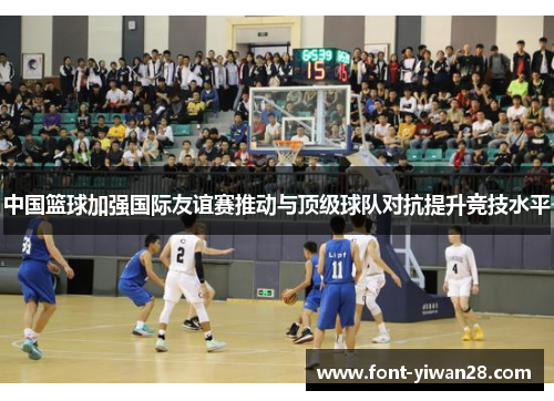 中国篮球加强国际友谊赛推动与顶级球队对抗提升竞技水平