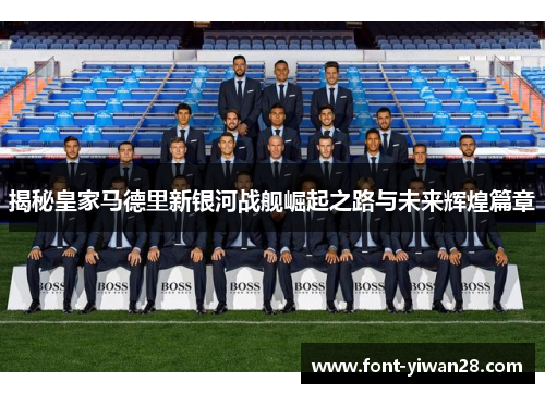 揭秘皇家马德里新银河战舰崛起之路与未来辉煌篇章