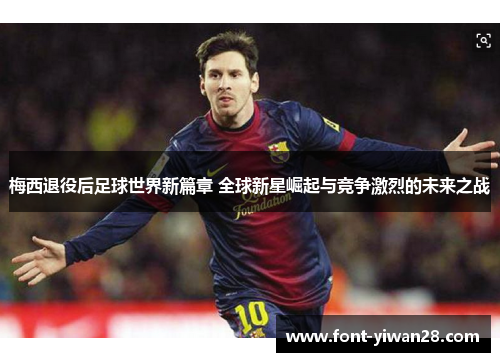 梅西退役后足球世界新篇章 全球新星崛起与竞争激烈的未来之战