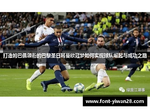 打造姆巴佩领衔的巴黎圣日耳曼欧冠梦如何实现球队崛起与成功之路