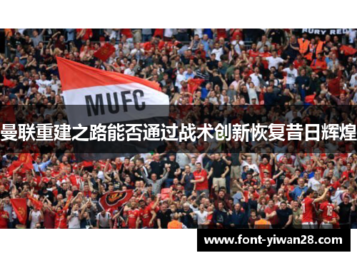 曼联重建之路能否通过战术创新恢复昔日辉煌