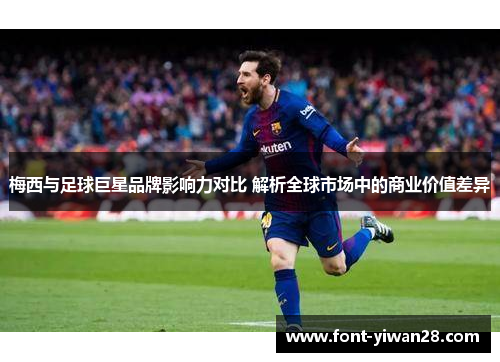 梅西与足球巨星品牌影响力对比 解析全球市场中的商业价值差异