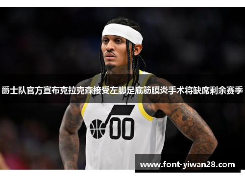 爵士队官方宣布克拉克森接受左脚足底筋膜炎手术将缺席剩余赛季