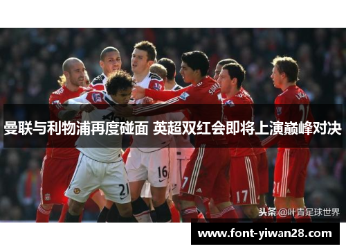 曼联与利物浦再度碰面 英超双红会即将上演巅峰对决