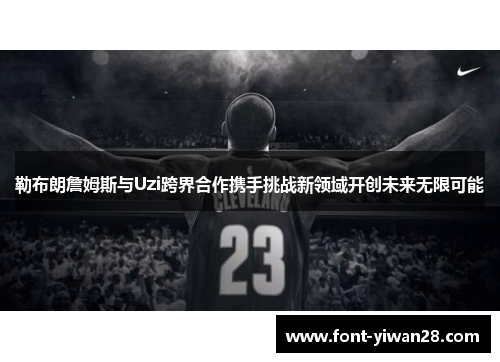 勒布朗詹姆斯与Uzi跨界合作携手挑战新领域开创未来无限可能