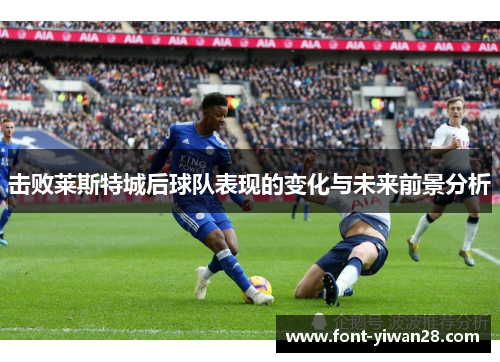 击败莱斯特城后球队表现的变化与未来前景分析