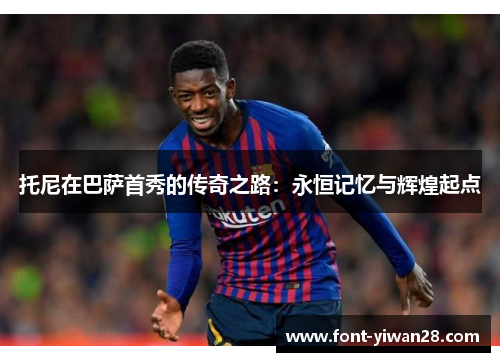 托尼在巴萨首秀的传奇之路：永恒记忆与辉煌起点