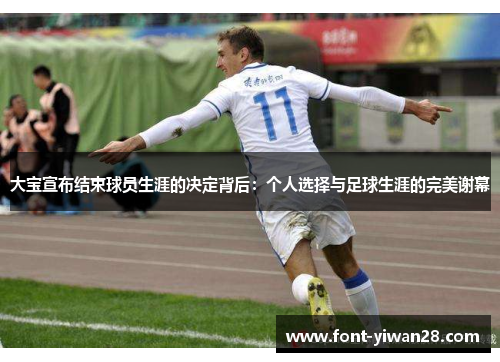 大宝宣布结束球员生涯的决定背后：个人选择与足球生涯的完美谢幕