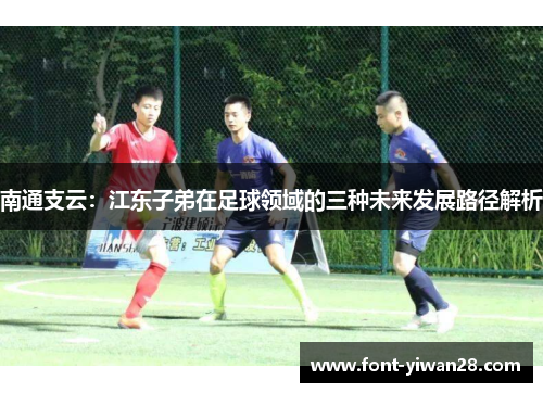南通支云：江东子弟在足球领域的三种未来发展路径解析