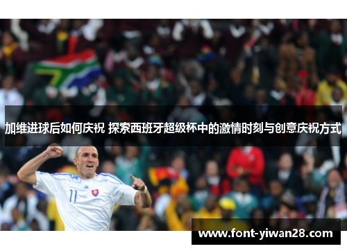 加维进球后如何庆祝 探索西班牙超级杯中的激情时刻与创意庆祝方式