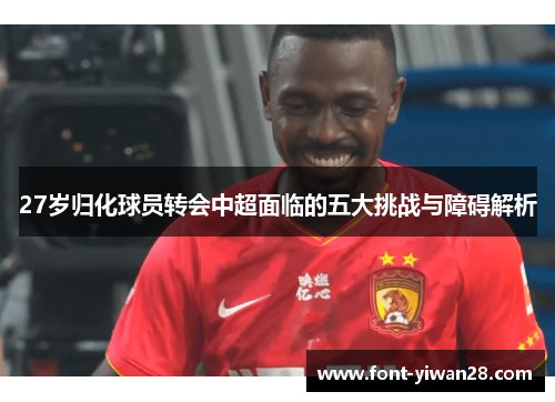 27岁归化球员转会中超面临的五大挑战与障碍解析