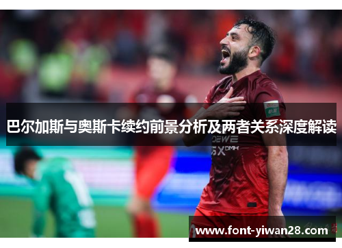 巴尔加斯与奥斯卡续约前景分析及两者关系深度解读