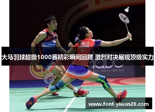 大马羽球超级1000赛精彩瞬间回顾 激烈对决展现顶级实力
