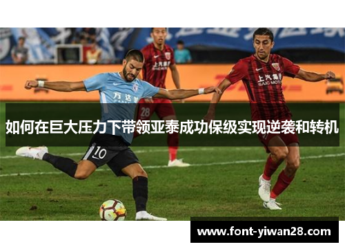 如何在巨大压力下带领亚泰成功保级实现逆袭和转机
