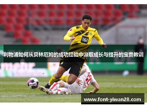 利物浦如何从贝林厄姆的成功经验中汲取成长与提升的宝贵教训