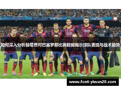 如何深入分析赫塔费对巴塞罗那比赛数据揭示球队表现与战术趋势