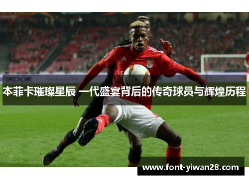 本菲卡璀璨星辰 一代盛宴背后的传奇球员与辉煌历程