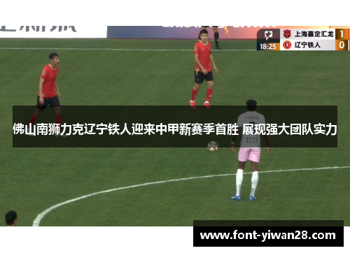 佛山南狮力克辽宁铁人迎来中甲新赛季首胜 展现强大团队实力
