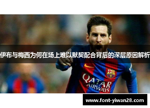 伊布与梅西为何在场上难以默契配合背后的深层原因解析