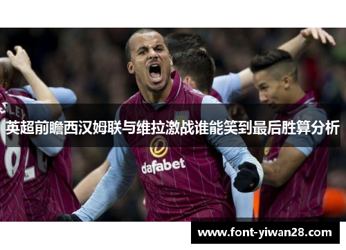 英超前瞻西汉姆联与维拉激战谁能笑到最后胜算分析