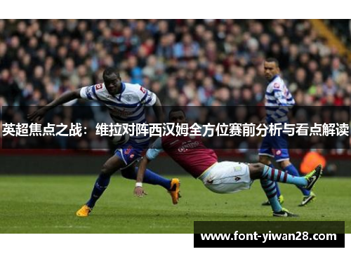 英超焦点之战：维拉对阵西汉姆全方位赛前分析与看点解读