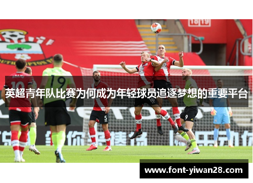 英超青年队比赛为何成为年轻球员追逐梦想的重要平台