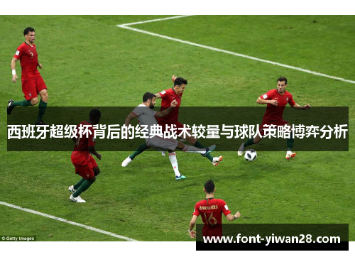西班牙超级杯背后的经典战术较量与球队策略博弈分析