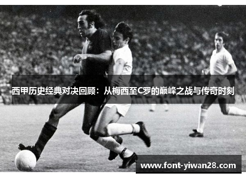 西甲历史经典对决回顾：从梅西至C罗的巅峰之战与传奇时刻
