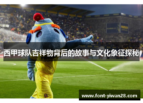 西甲球队吉祥物背后的故事与文化象征探秘 西甲球队吉祥物背后的故事与文化象征探秘