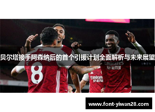 贝尔塔接手阿森纳后的首个引援计划全面解析与未来展望 贝尔塔接手阿森纳后的首个引援计划全面解析与未来展望