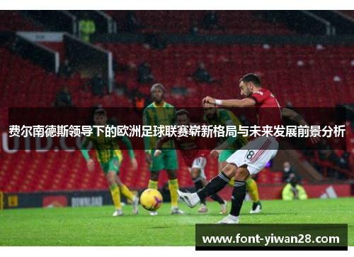 费尔南德斯领导下的欧洲足球联赛崭新格局与未来发展前景分析 费尔南德斯领导下的欧洲足球联赛崭新格局与未来发展前景分析