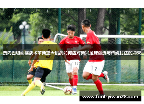 费内巴切面临战术革新重大挑战如何应对新兴足球潮流与传统打法的冲突 费内巴切面临战术革新重大挑战如何应对新兴足球潮流与传统打法的冲突