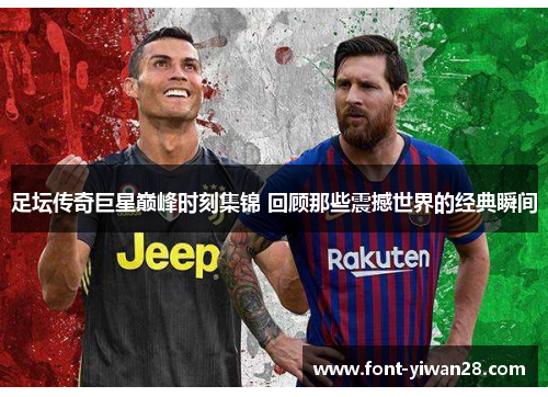 足坛传奇巨星巅峰时刻集锦 回顾那些震撼世界的经典瞬间 足坛传奇巨星巅峰时刻集锦 回顾那些震撼世界的经典瞬间