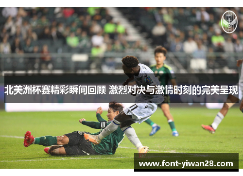 北美洲杯赛精彩瞬间回顾 激烈对决与激情时刻的完美呈现 北美洲杯赛精彩瞬间回顾 激烈对决与激情时刻的完美呈现