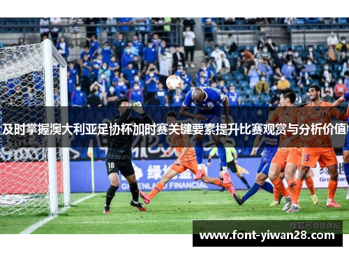 及时掌握澳大利亚足协杯加时赛关键要素提升比赛观赏与分析价值 及时掌握澳大利亚足协杯加时赛关键要素提升比赛观赏与分析价值