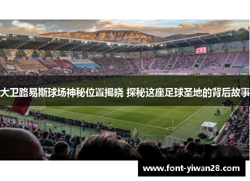 大卫路易斯球场神秘位置揭晓 探秘这座足球圣地的背后故事 大卫路易斯球场神秘位置揭晓 探秘这座足球圣地的背后故事