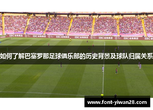如何了解巴塞罗那足球俱乐部的历史背景及球队归属关系 如何了解巴塞罗那足球俱乐部的历史背景及球队归属关系
