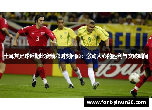 土耳其足球近期比赛精彩时刻回顾:激动人心的胜利与突破瞬间 土耳其足球近期比赛精彩时刻回顾:激动人心的胜利与突破瞬间