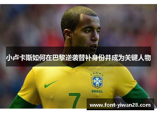 小卢卡斯如何在巴黎逆袭替补身份并成为关键人物 小卢卡斯如何在巴黎逆袭替补身份并成为关键人物