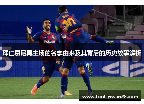 拜仁慕尼黑主场的名字由来及其背后的历史故事解析 拜仁慕尼黑主场的名字由来及其背后的历史故事解析