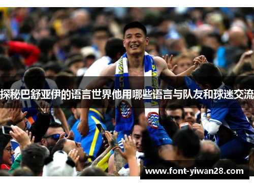 探秘巴舒亚伊的语言世界他用哪些语言与队友和球迷交流 探秘巴舒亚伊的语言世界他用哪些语言与队友和球迷交流
