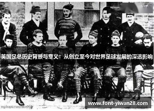 英国足总历史背景与意义:从创立至今对世界足球发展的深远影响 英国足总历史背景与意义:从创立至今对世界足球发展的深远影响