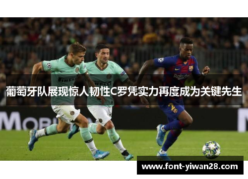 葡萄牙队展现惊人韧性C罗凭实力再度成为关键先生