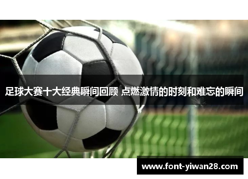 足球大赛十大经典瞬间回顾 点燃激情的时刻和难忘的瞬间