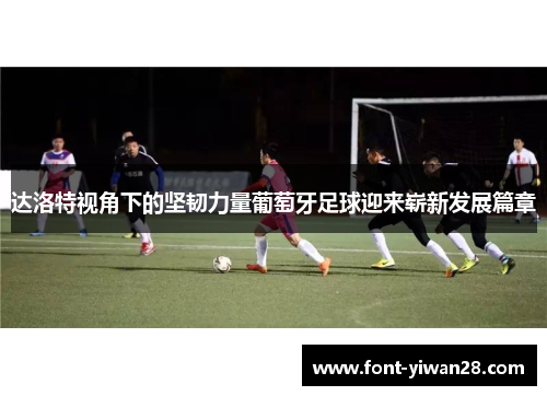 达洛特视角下的坚韧力量葡萄牙足球迎来崭新发展篇章