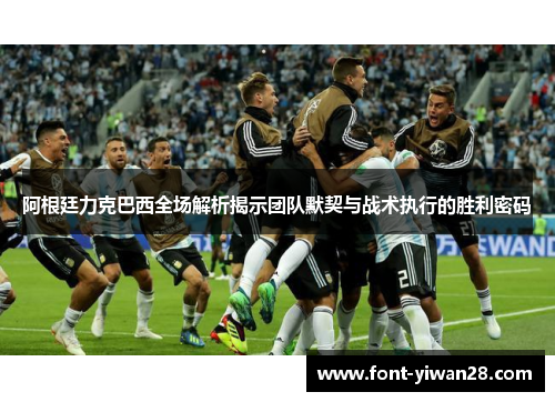 阿根廷力克巴西全场解析揭示团队默契与战术执行的胜利密码