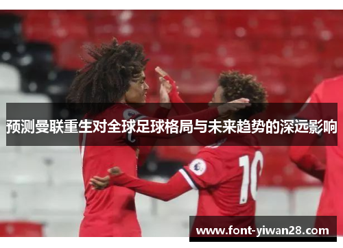 预测曼联重生对全球足球格局与未来趋势的深远影响 预测曼联重生对全球足球格局与未来趋势的深远影响