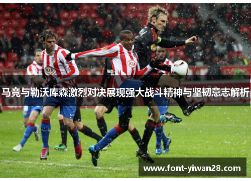 马竞与勒沃库森激烈对决展现强大战斗精神与坚韧意志解析