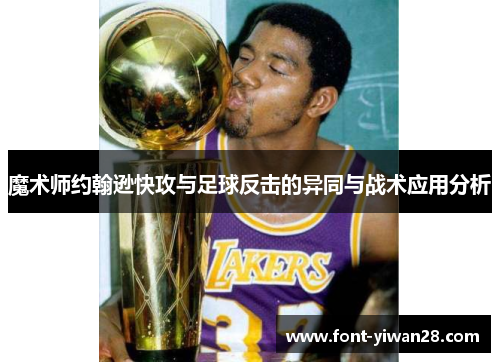 魔术师约翰逊快攻与足球反击的异同与战术应用分析 魔术师约翰逊快攻与足球反击的异同与战术应用分析